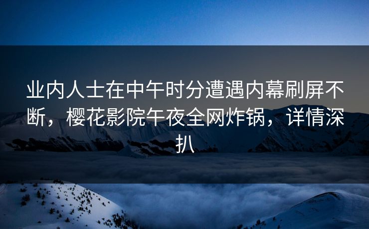 业内人士在中午时分遭遇内幕刷屏不断，樱花影院午夜全网炸锅，详情深扒