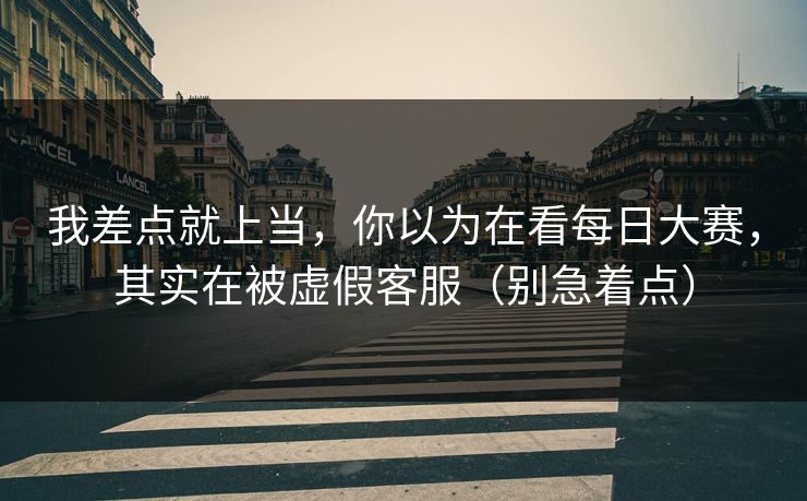 我差点就上当，你以为在看每日大赛，其实在被虚假客服（别急着点）