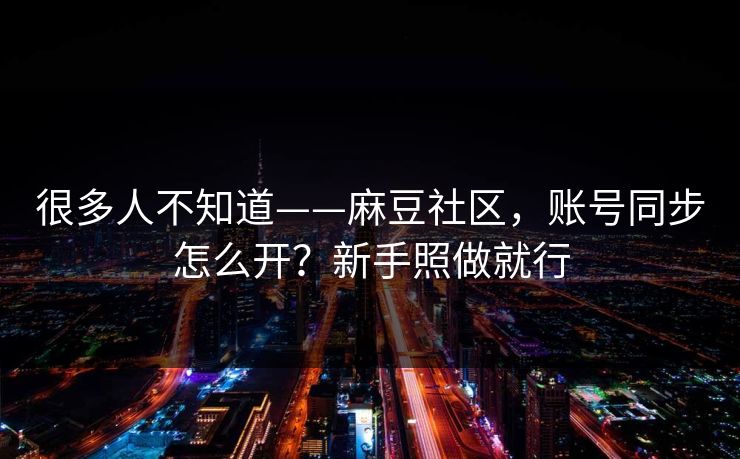 很多人不知道——麻豆社区，账号同步怎么开？新手照做就行