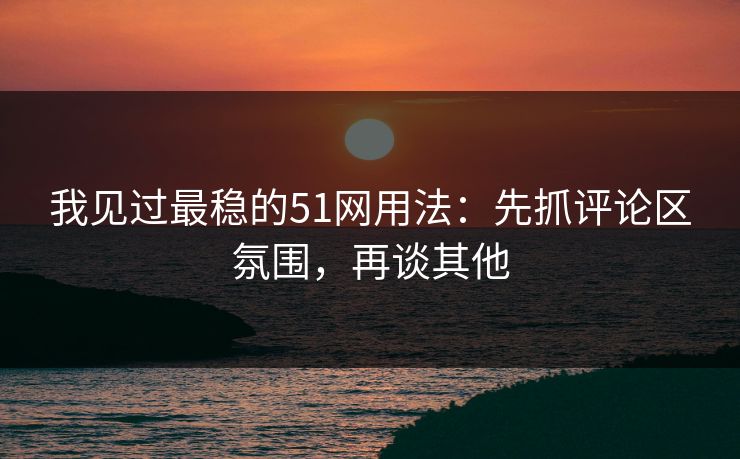 我见过最稳的51网用法：先抓评论区氛围，再谈其他