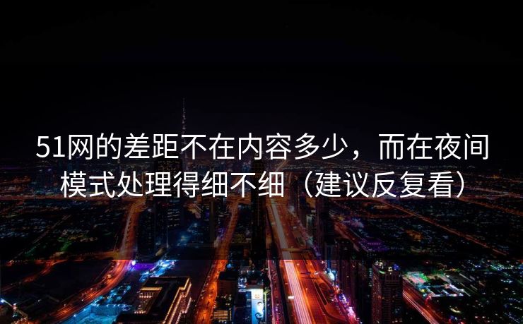 51网的差距不在内容多少，而在夜间模式处理得细不细（建议反复看）