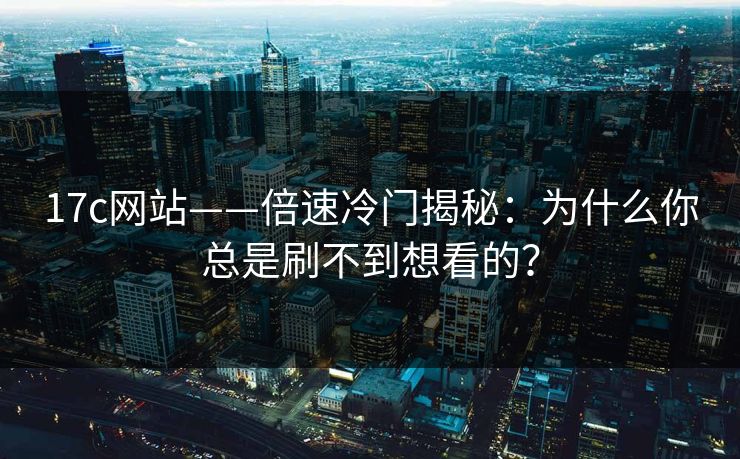 17c网站——倍速冷门揭秘：为什么你总是刷不到想看的？