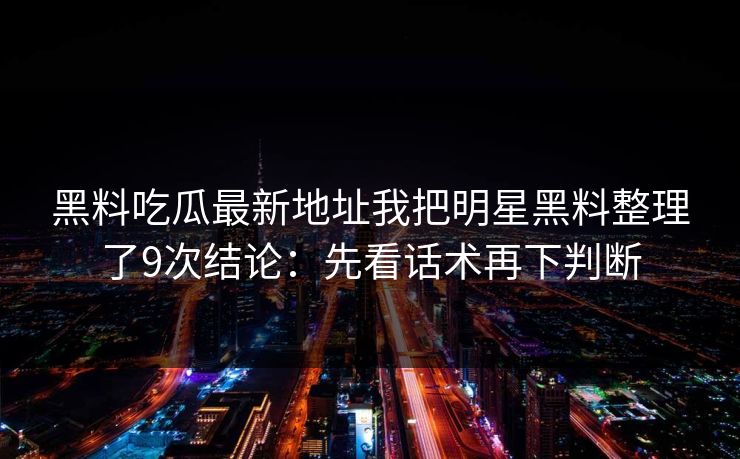黑料吃瓜最新地址我把明星黑料整理了9次结论：先看话术再下判断