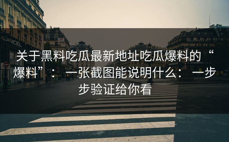 关于黑料吃瓜最新地址吃瓜爆料的“爆料”： 一张截图能说明什么： 一步步验证给你看