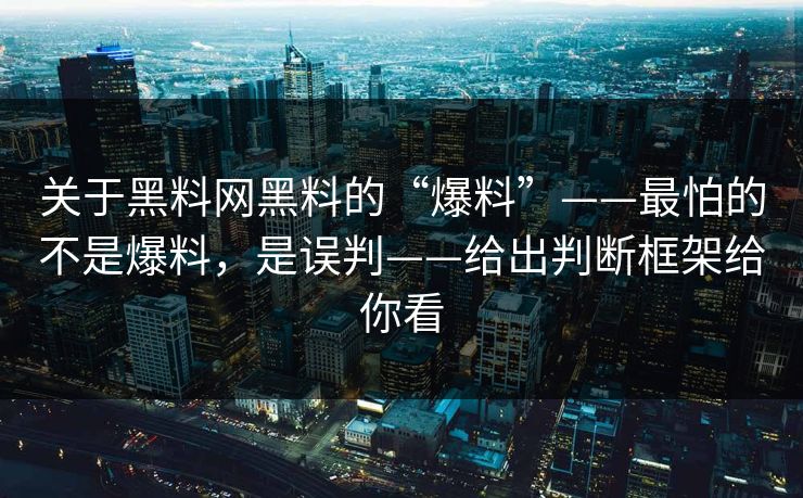 关于黑料网黑料的“爆料”——最怕的不是爆料，是误判——给出判断框架给你看