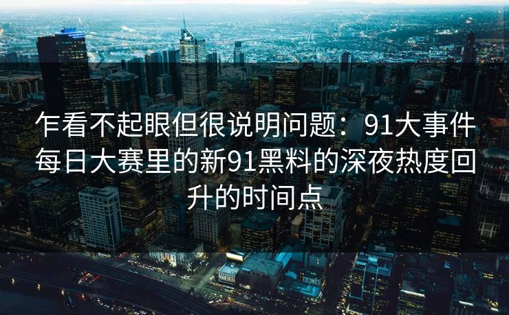 乍看不起眼但很说明问题：91大事件每日大赛里的新91黑料的深夜热度回升的时间点