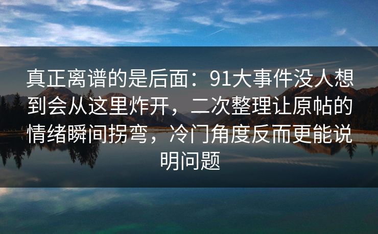 真正离谱的是后面：91大事件没人想到会从这里炸开，二次整理让原帖的情绪瞬间拐弯，冷门角度反而更能说明问题