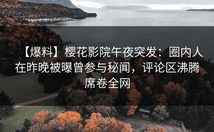 【爆料】樱花影院午夜突发：圈内人在昨晚被曝曾参与秘闻，评论区沸腾席卷全网
