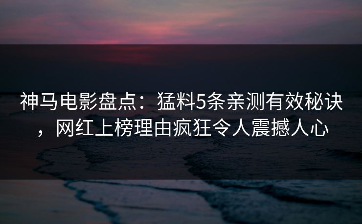 神马电影盘点：猛料5条亲测有效秘诀，网红上榜理由疯狂令人震撼人心
