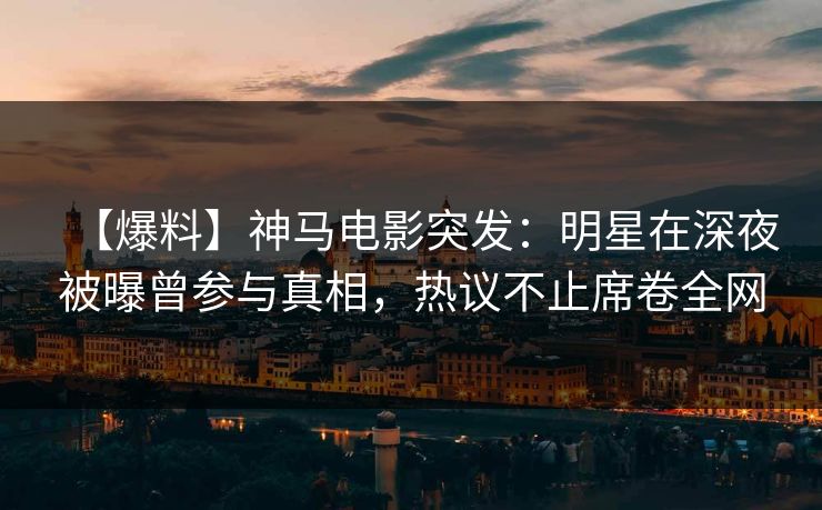 【爆料】神马电影突发：明星在深夜被曝曾参与真相，热议不止席卷全网