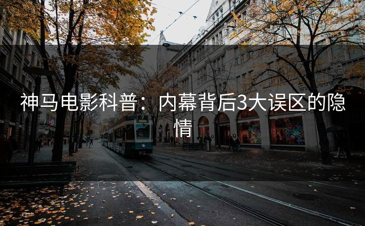 神马电影科普：内幕背后3大误区的隐情