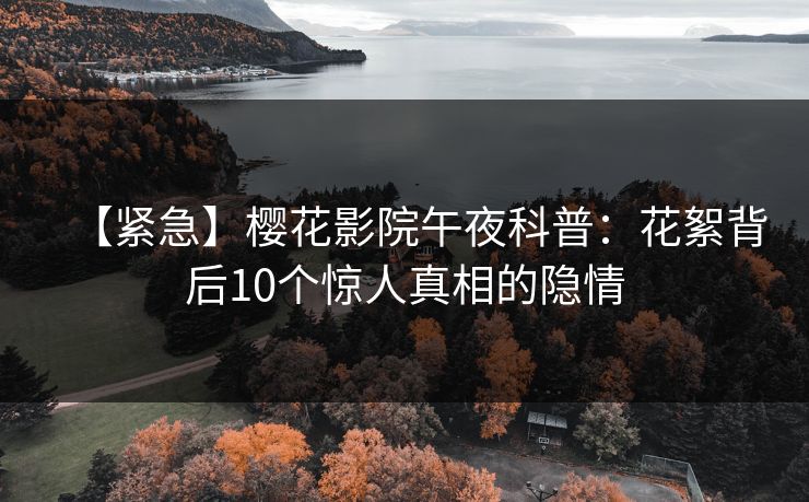 【紧急】樱花影院午夜科普：花絮背后10个惊人真相的隐情