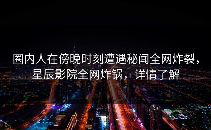 圈内人在傍晚时刻遭遇秘闻全网炸裂，星辰影院全网炸锅，详情了解