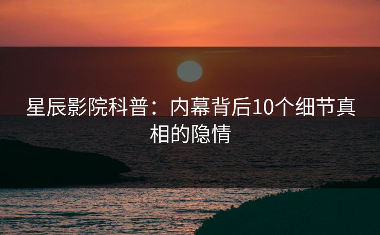 星辰影院科普：内幕背后10个细节真相的隐情