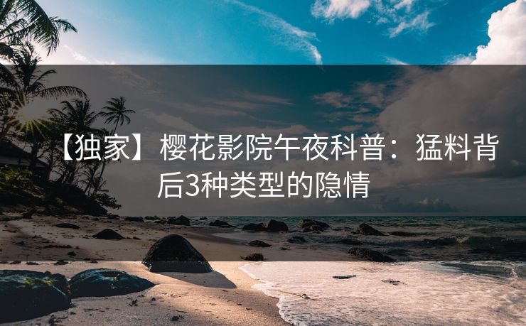 【独家】樱花影院午夜科普：猛料背后3种类型的隐情