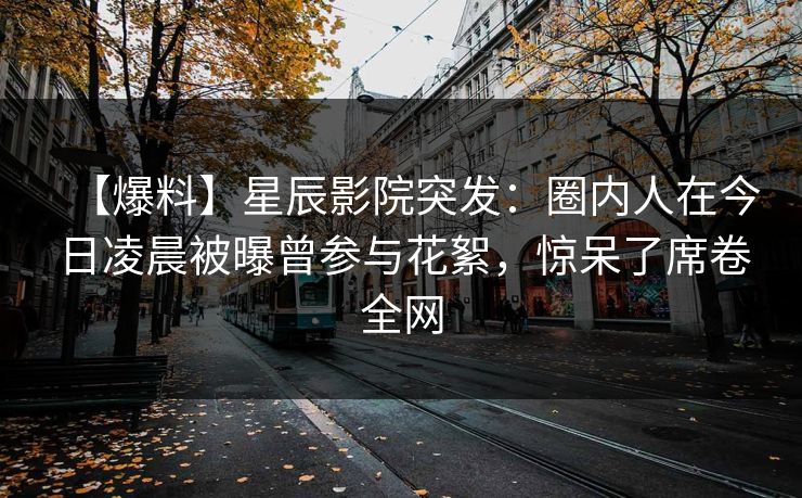 【爆料】星辰影院突发：圈内人在今日凌晨被曝曾参与花絮，惊呆了席卷全网