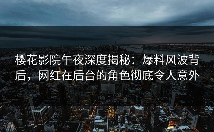 樱花影院午夜深度揭秘：爆料风波背后，网红在后台的角色彻底令人意外