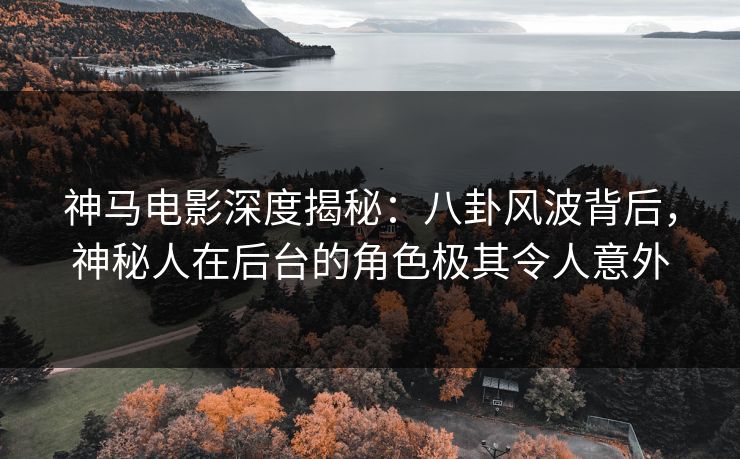 神马电影深度揭秘：八卦风波背后，神秘人在后台的角色极其令人意外