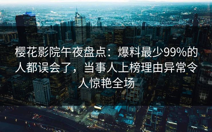 樱花影院午夜盘点：爆料最少99%的人都误会了，当事人上榜理由异常令人惊艳全场