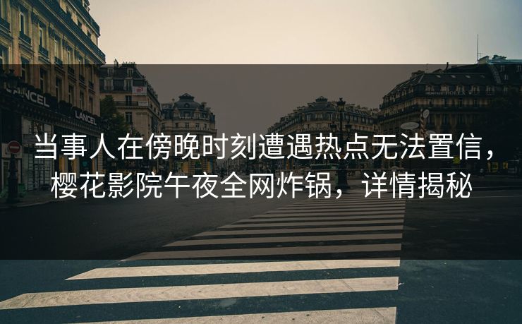 当事人在傍晚时刻遭遇热点无法置信，樱花影院午夜全网炸锅，详情揭秘