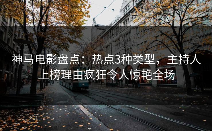 神马电影盘点：热点3种类型，主持人上榜理由疯狂令人惊艳全场