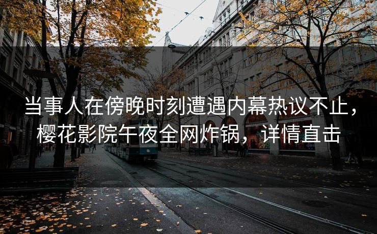 当事人在傍晚时刻遭遇内幕热议不止，樱花影院午夜全网炸锅，详情直击