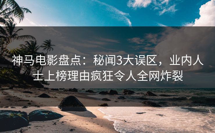 神马电影盘点：秘闻3大误区，业内人士上榜理由疯狂令人全网炸裂