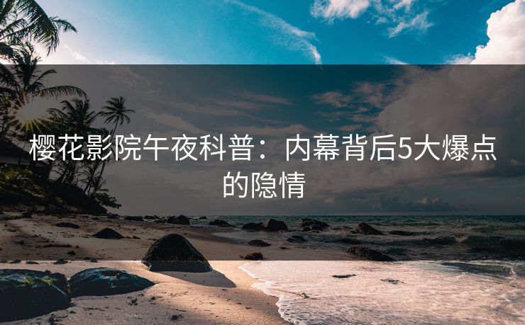 樱花影院午夜科普：内幕背后5大爆点的隐情