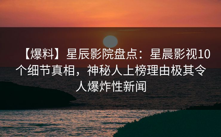 【爆料】星辰影院盘点：星晨影视10个细节真相，神秘人上榜理由极其令人爆炸性新闻