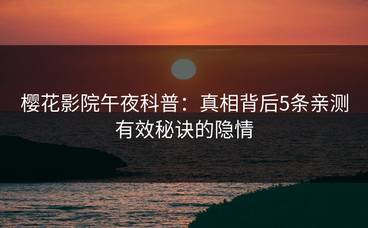 樱花影院午夜科普：真相背后5条亲测有效秘诀的隐情