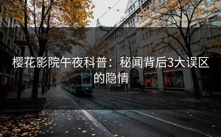樱花影院午夜科普：秘闻背后3大误区的隐情