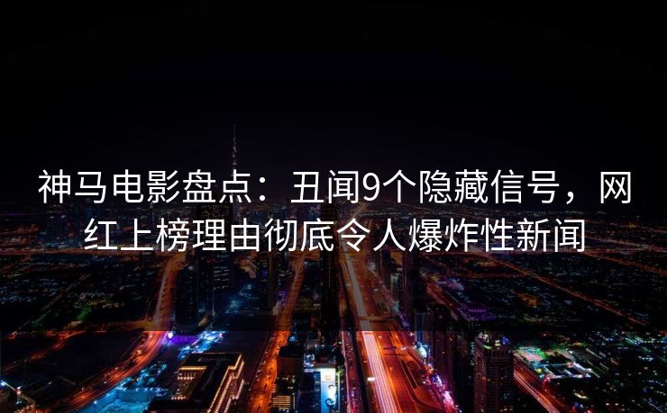 神马电影盘点：丑闻9个隐藏信号，网红上榜理由彻底令人爆炸性新闻