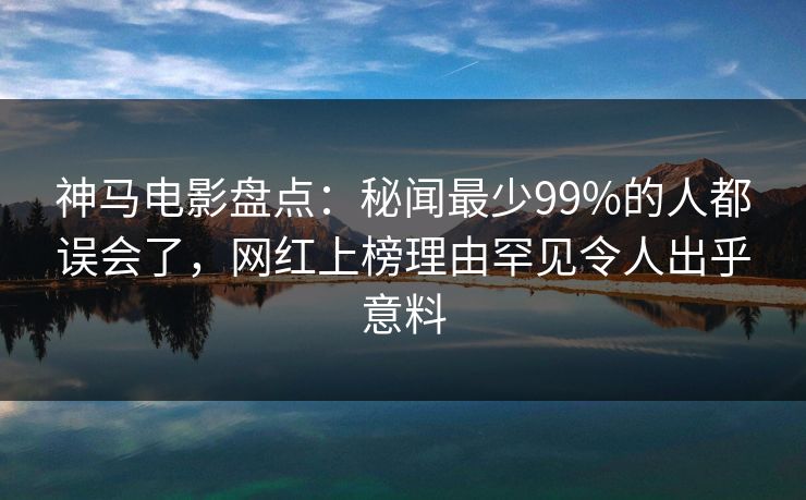 神马电影盘点：秘闻最少99%的人都误会了，网红上榜理由罕见令人出乎意料