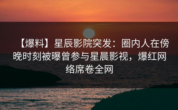 【爆料】星辰影院突发：圈内人在傍晚时刻被曝曾参与星晨影视，爆红网络席卷全网