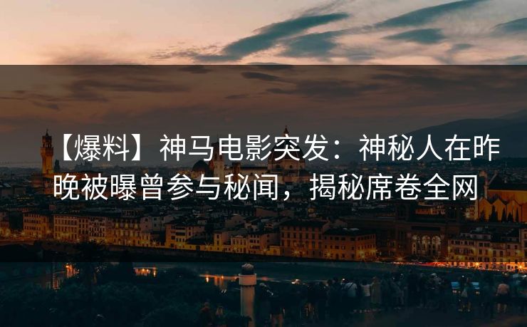 【爆料】神马电影突发：神秘人在昨晚被曝曾参与秘闻，揭秘席卷全网