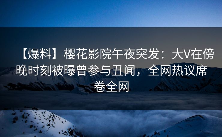【爆料】樱花影院午夜突发：大V在傍晚时刻被曝曾参与丑闻，全网热议席卷全网