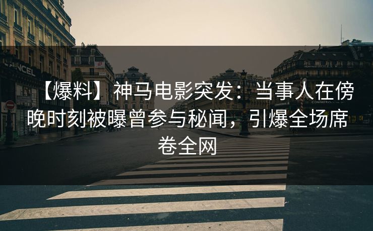 【爆料】神马电影突发：当事人在傍晚时刻被曝曾参与秘闻，引爆全场席卷全网