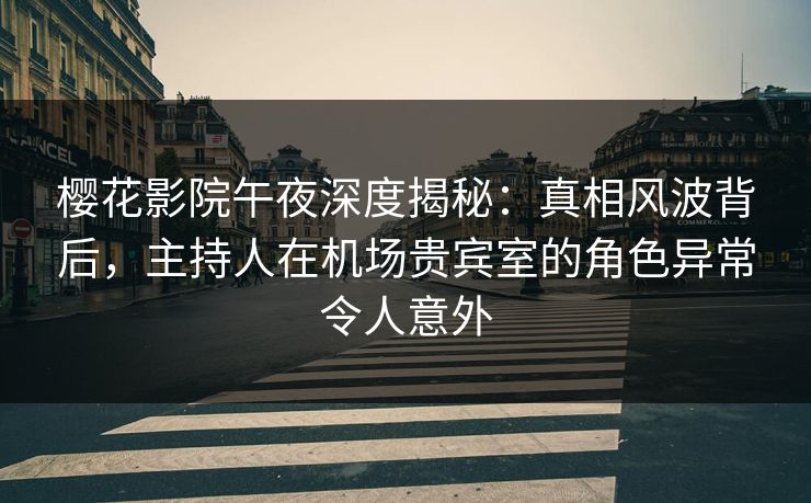 樱花影院午夜深度揭秘：真相风波背后，主持人在机场贵宾室的角色异常令人意外