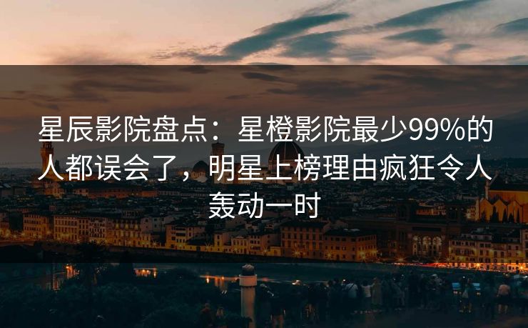 星辰影院盘点：星橙影院最少99%的人都误会了，明星上榜理由疯狂令人轰动一时