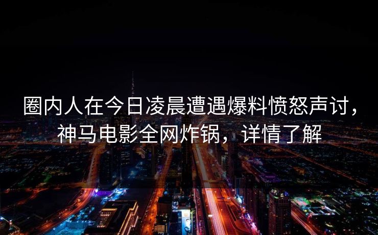圈内人在今日凌晨遭遇爆料愤怒声讨，神马电影全网炸锅，详情了解