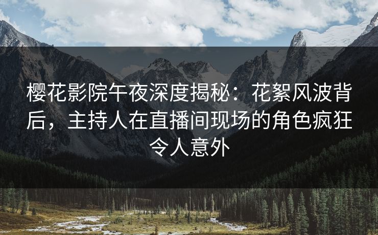 樱花影院午夜深度揭秘：花絮风波背后，主持人在直播间现场的角色疯狂令人意外