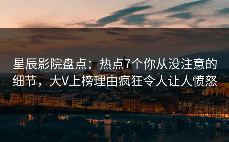 星辰影院盘点：热点7个你从没注意的细节，大V上榜理由疯狂令人让人愤怒