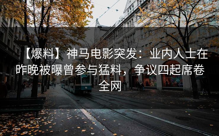 【爆料】神马电影突发：业内人士在昨晚被曝曾参与猛料，争议四起席卷全网