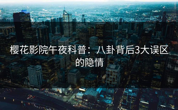 樱花影院午夜科普：八卦背后3大误区的隐情