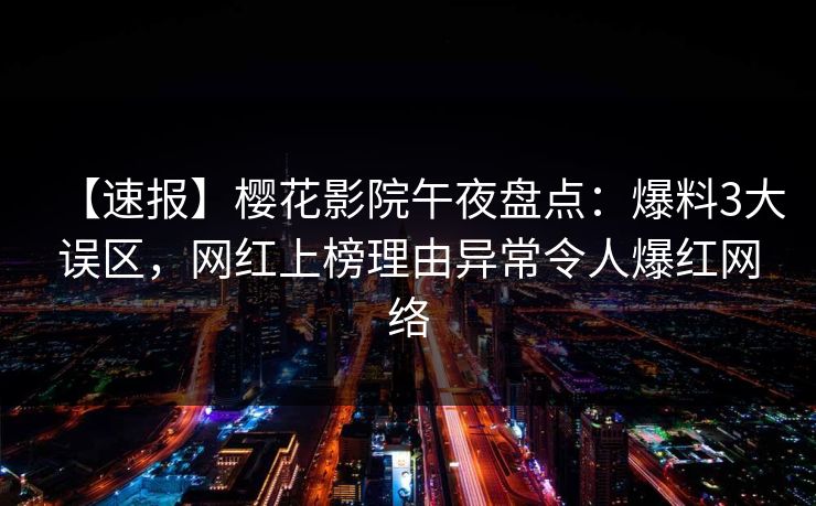 【速报】樱花影院午夜盘点：爆料3大误区，网红上榜理由异常令人爆红网络