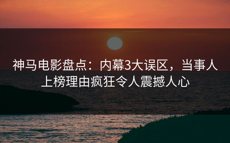 神马电影盘点：内幕3大误区，当事人上榜理由疯狂令人震撼人心