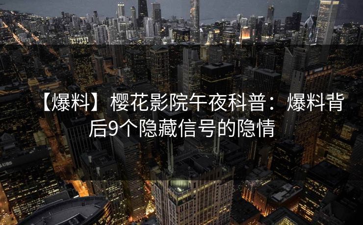 【爆料】樱花影院午夜科普：爆料背后9个隐藏信号的隐情