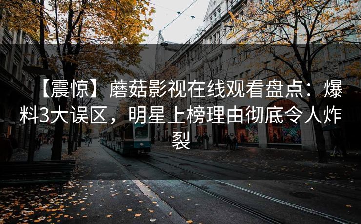 【震惊】蘑菇影视在线观看盘点：爆料3大误区，明星上榜理由彻底令人炸裂