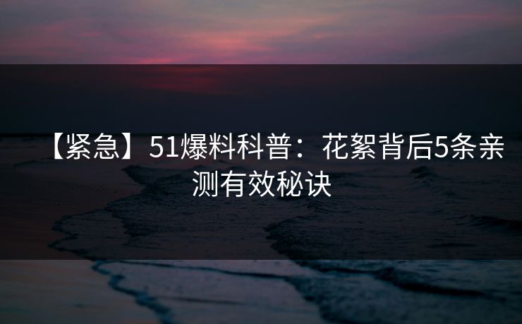 【紧急】51爆料科普：花絮背后5条亲测有效秘诀