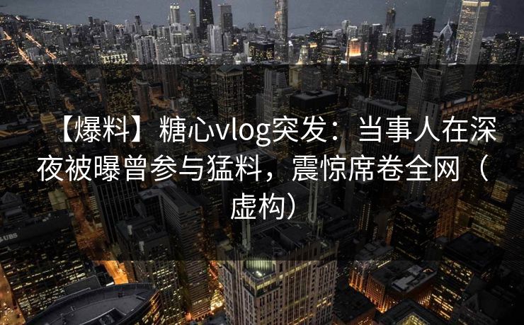 【爆料】糖心vlog突发：当事人在深夜被曝曾参与猛料，震惊席卷全网（虚构）